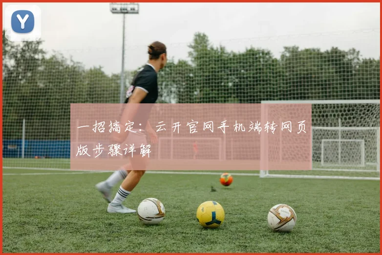 一招搞定：云开官网手机端转网页版步骤详解