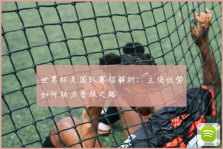 世界杯美国队赛程解析：主场优势如何助力晋级之路