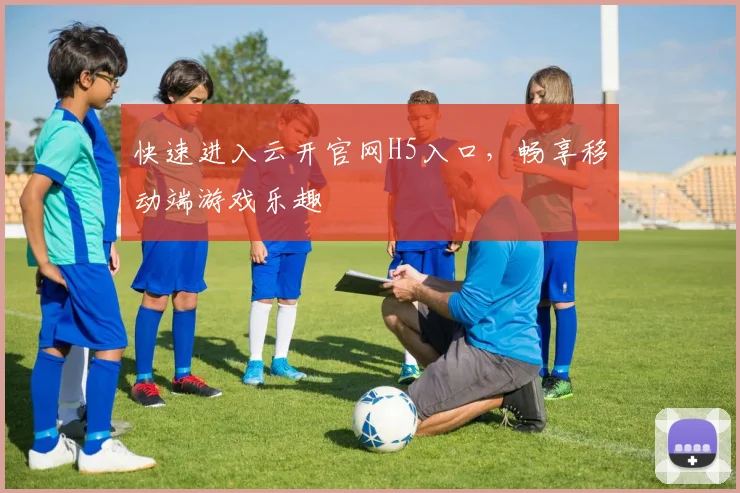 快速进入云开官网H5入口，畅享移动端游戏乐趣