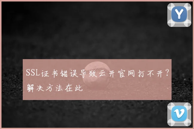 SSL证书错误导致云开官网打不开？解决方法在此