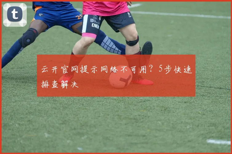 云开官网提示网络不可用？5步快速排查解决