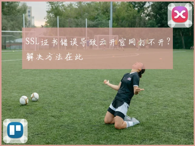 SSL证书错误导致云开官网打不开？解决方法在此