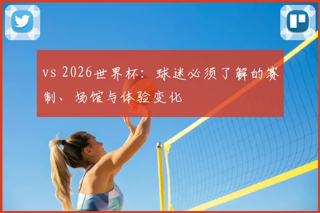 vs 2026世界杯：球迷必须了解的赛制、场馆与体验变化