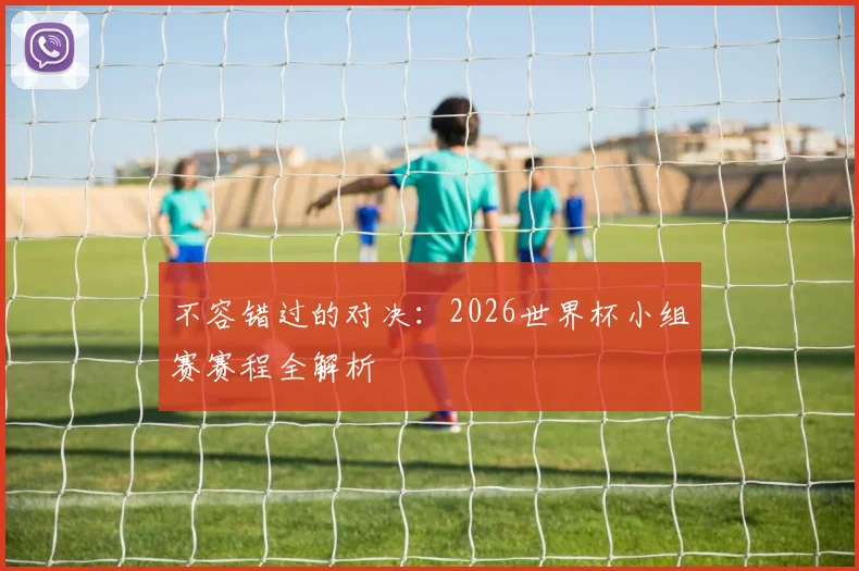 不容错过的对决：2026世界杯小组赛赛程全解析