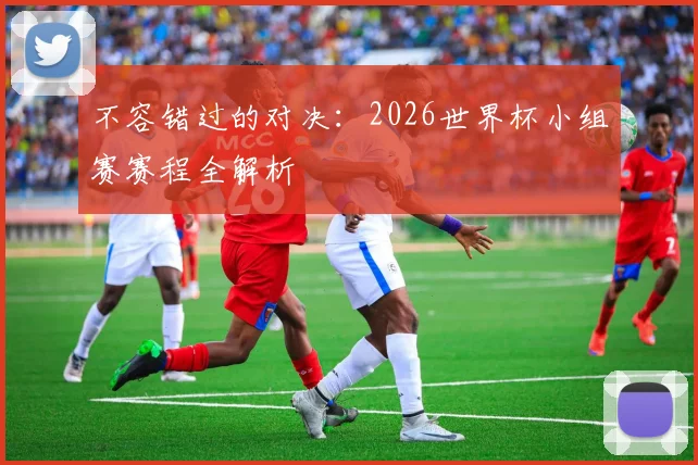 不容错过的对决：2026世界杯小组赛赛程全解析