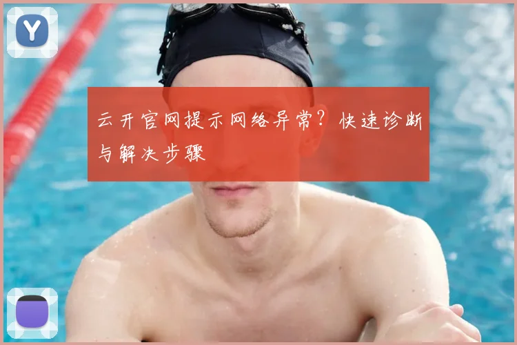 云开官网提示网络异常？快速诊断与解决步骤