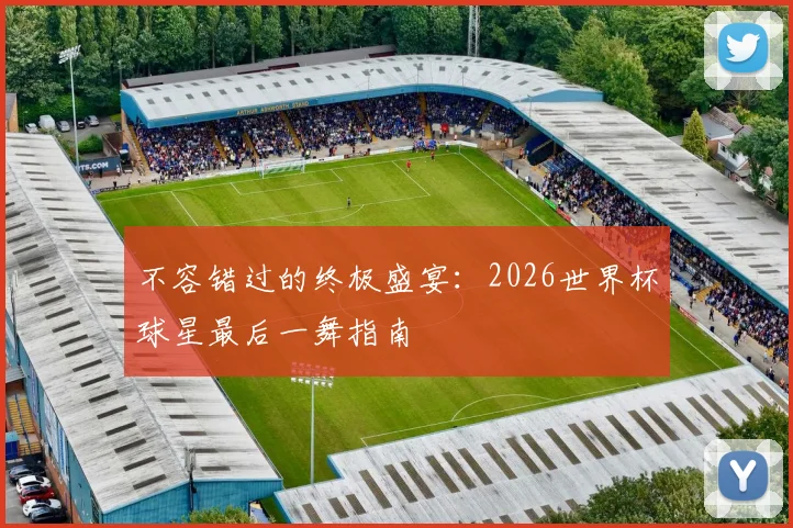 不容错过的终极盛宴：2026世界杯球星最后一舞指南