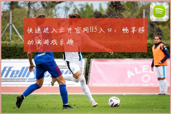 快速进入云开官网H5入口，畅享移动端游戏乐趣