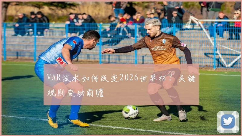 VAR技术如何改变2026世界杯？关键规则变动前瞻