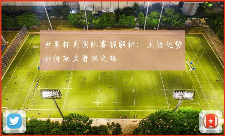 世界杯美国队赛程解析：主场优势如何助力晋级之路